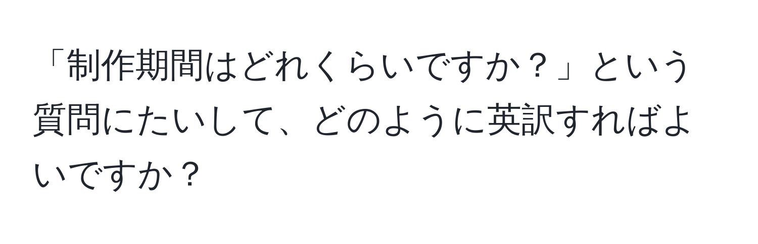 「制作期間はどれくらいですか？」という質問にたいして、どのように英訳すればよいですか？