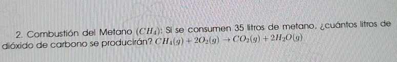 Combustión del Metano (CH_4) : Si se consumen 35 litros de metano. ¿cuántos litros de 
dióxido de carbono se producirán? CH_4(g)+2O_2(g)to CO_2(g)+2H_2O(g)