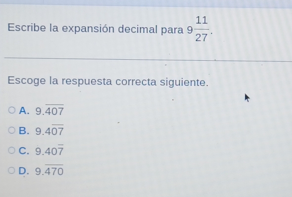 Escribe la expansión decimal para 9 11/27 . 
Escoge la respuesta correcta siguiente.
A. 9.overline 407
B. 9.4overline 07
C. 9.40overline 7
D. 9.overline 470