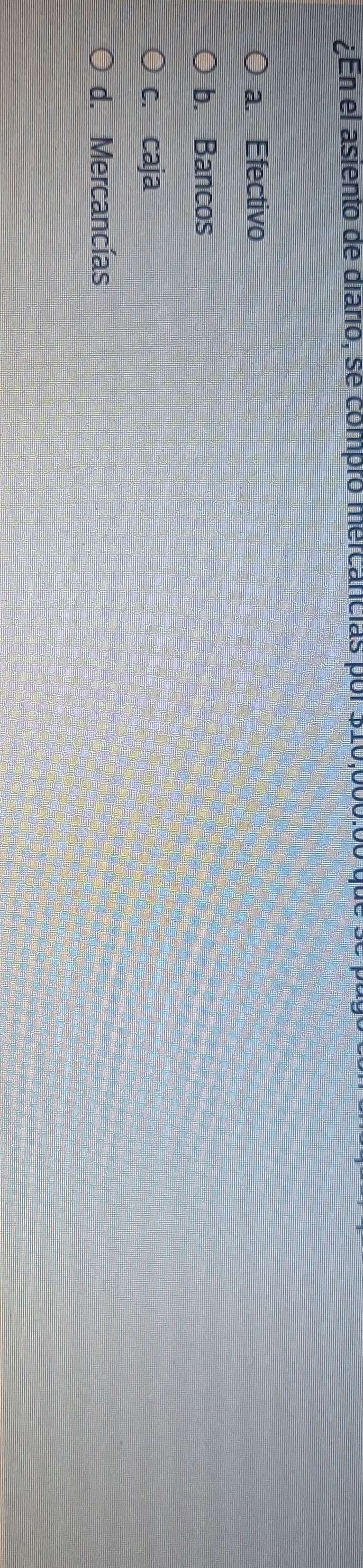 ¿En el asiento de diario, se compro mercancias por $10,000.00
a. Efectivo
b. Bancos
c. caja
d. Mercancías