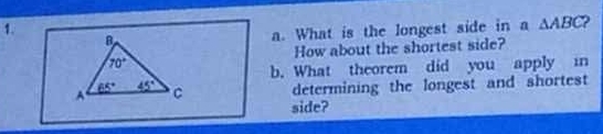 What is the longest side in a △ ABC ) 
How about the shortest side?
70°
b. What theorem did you apply in 
A 65° 45° C determining the longest and shortest 
side?