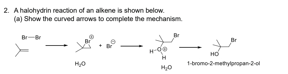 A halohydrin reaction of an alkene is shown below. 
(a) Show the curved arrows to complete the mechanism.
Br-Br
Br
Br
Br
+ Br
H-Ooplus
Hơ
H
H_2O 1-bromo-2-methylpropan -2 -ol
H_2O