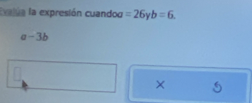 Evalua la expresión cuandod =26y V b=6.
a-3b
X