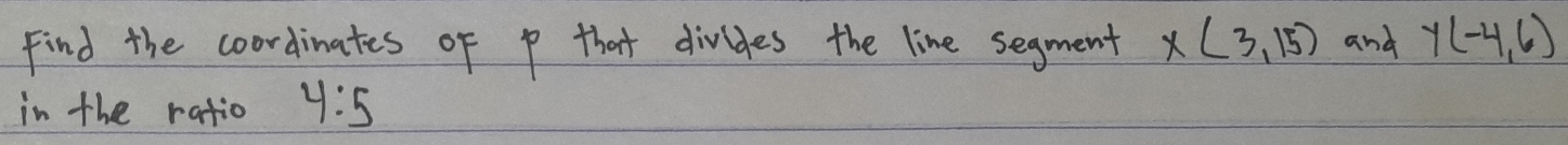 Find the coordinates of p that divides the line segment x(3,15) and y(-4,6)
in the ratio 4:5