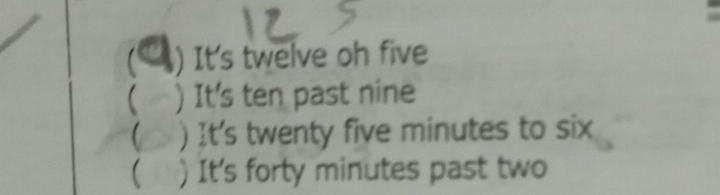 ) It's twelve oh five
( ) It's ten past nine
 ) It's twenty five minutes to six
 ) It's forty minutes past two