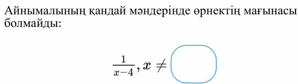 Αйнымальньη кандай мэндерінде θрнектіη магынась 
бοлмайды:
 1/x-4 ,x!= □