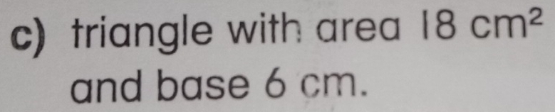 triangle with area 18cm^2
and base 6 cm.