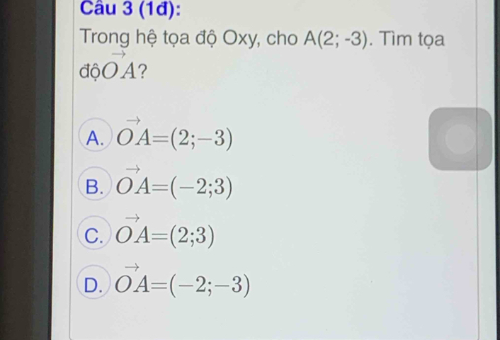 (1đ):
Trong hệ tọa độ Oxy, cho A(2;-3). Tìm tọa
dphi O^(to)A
A. vector OA=(2;-3)
B. vector OA=(-2;3)
C. vector OA=(2;3)
D. vector OA=(-2;-3)