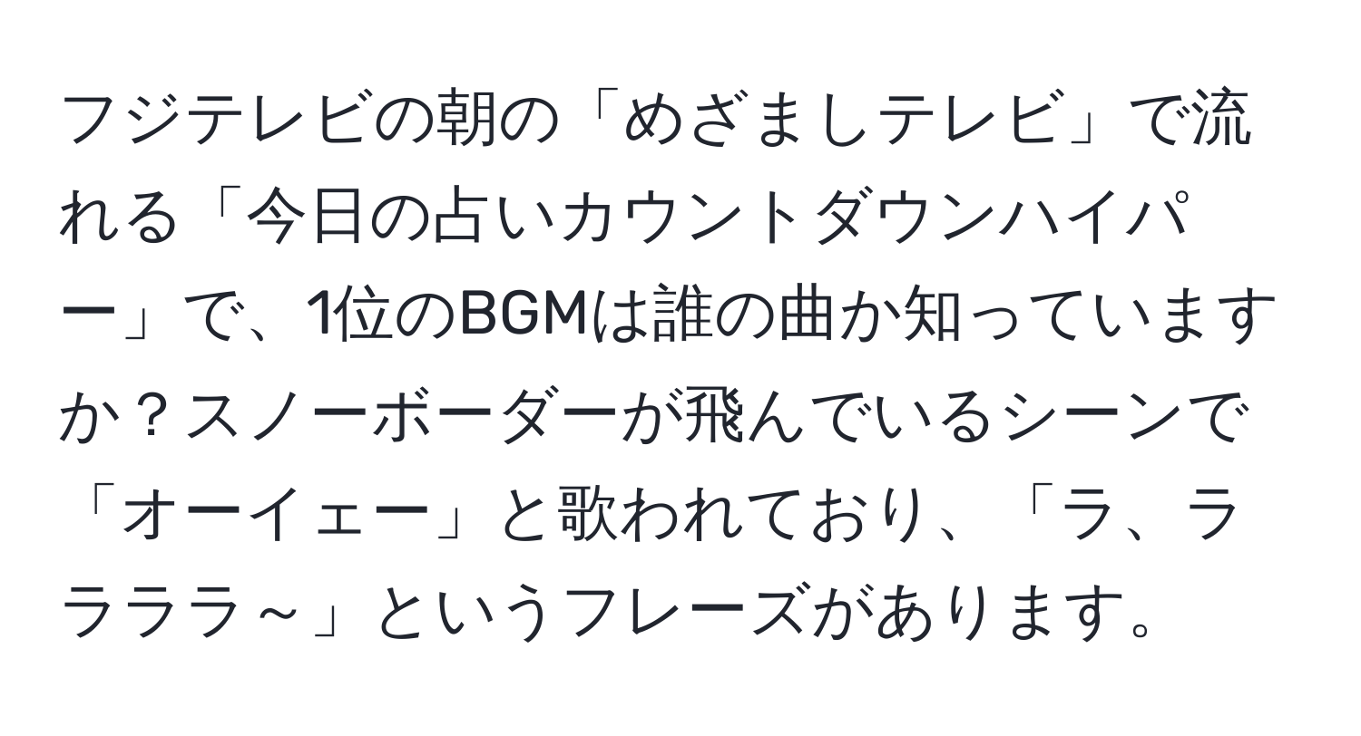 フジテレビの朝の「めざましテレビ」で流れる「今日の占いカウントダウンハイパー」で、1位のBGMは誰の曲か知っていますか？スノーボーダーが飛んでいるシーンで「オーイェー」と歌われており、「ラ、ララララ～」というフレーズがあります。