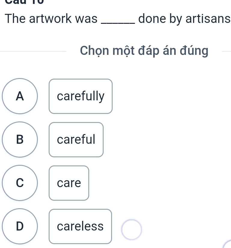 The artwork was _done by artisans
Chọn một đáp án đúng
A carefully
B careful
C care
D careless