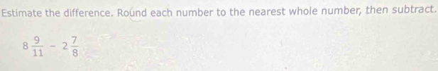 Estimate the difference. Round each number to the nearest whole number, then subtract.
8 9/11 -2 7/8 