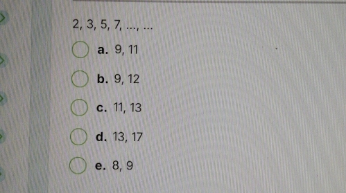 2, 3, 5, 7, ..., ...
a. 9, 11
b. 9, 12
c. 11, 13
d. 13, 17
e. 8, 9