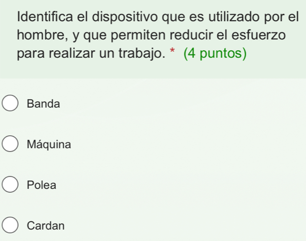 Identifica el dispositivo que es utilizado por el
hombre, y que permiten reducir el esfuerzo
para realizar un trabajo. * (4 puntos)
Banda
Máquina
Polea
Cardan