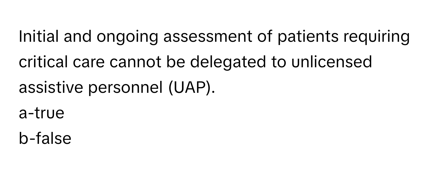 Initial and ongoing assessment of patients requiring critical care cannot be delegated to unlicensed assistive personnel (UAP).

a-true
b-false