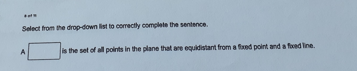 of 11 
Select from the drop-down list to correctly complete the sentence. 
A □ is the set of all points in the plane that are equidistant from a fixed point and a fixed line.