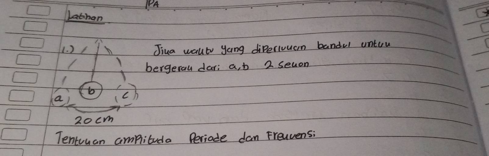 PA 
Lathan 
(. )/ Jiua walto yang diperivuan bandul untuu 
bergerall dar; a, b 2 sevon
b C
a
20cm
Tentuuan ampituda Periode dan Frenvensi