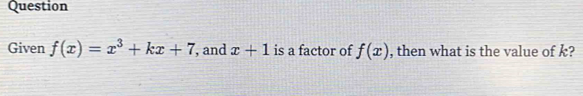 Question 
Given f(x)=x^3+kx+7 , and x+1 is a factor of f(x) , then what is the value of k?