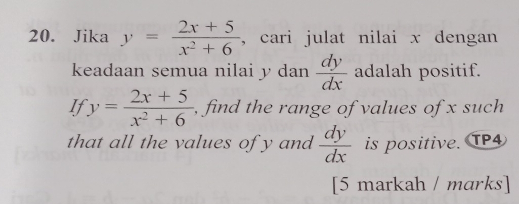 Jika y= (2x+5)/x^2+6  , cari julat nilai x dengan 
keadaan semua nilai y dan  dy/dx  adalah positif. 
If y= (2x+5)/x^2+6  , find the range of values of x such 
that all the values of y and  dy/dx  is positive. TP4 
[5 markah / marks]