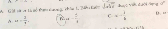 P=x. 
9: Giả sử a là số thực dương, khác 1. Biểu thức sqrt(asqrt [3]a) được viết dưới dạng a^a.
A. alpha = 2/3 . B. alpha = 5/3 . C. alpha = 1/6 . D. α
h bữ ti là