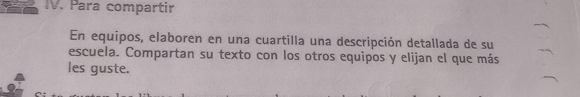 Para compartir 
En equipos, elaboren en una cuartilla una descripción detallada de su 
escuela. Compartan su texto con los otros equipos y elijan el que más 
les guste.