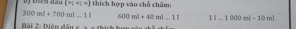 ĐJ Điễn đầu (>; thích hợp vào chỗ chấm:
300ml+700ml...1l
600ml+40ml...11
11...1000ml-10ml
Bài 2: Điền dấu - <>= : th ích hon và o ch ã a