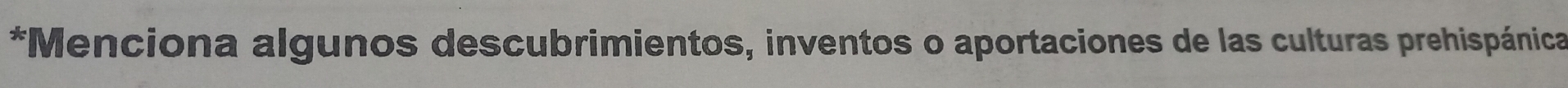 Menciona algunos descubrimientos, inventos o aportaciones de las culturas prehispánica