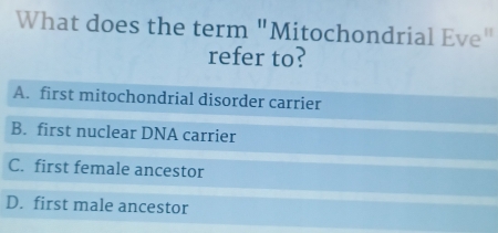 What does the term "Mitochondrial Eve"
refer to?
A. first mitochondrial disorder carrier
B. first nuclear DNA carrier
C. first female ancestor
D. first male ancestor