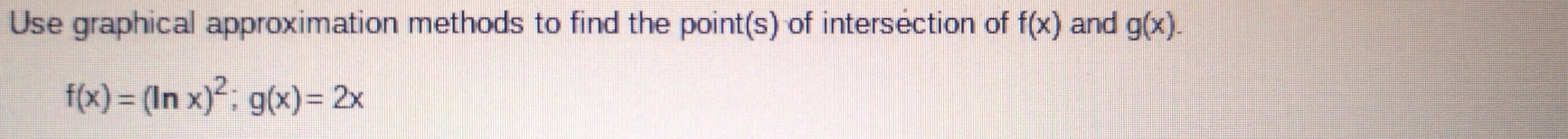 Use graphical approximation methods to find the point(s) of intersection of f(x) and g(x).
f(x)=(ln x)^2; g(x)=2x