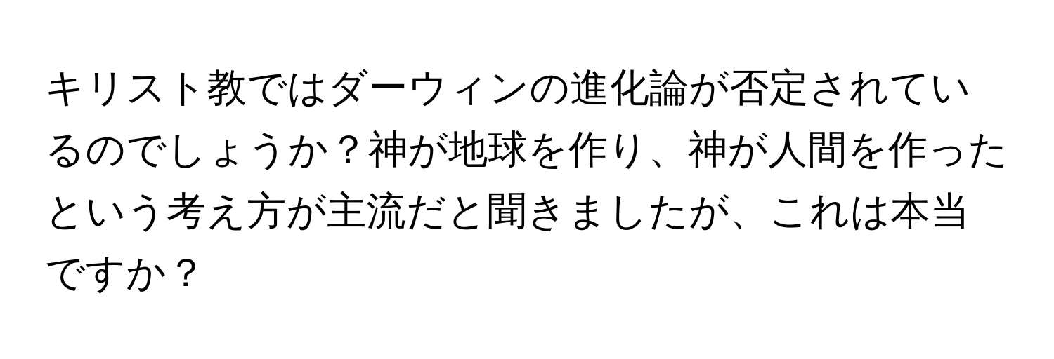 キリスト教ではダーウィンの進化論が否定されているのでしょうか？神が地球を作り、神が人間を作ったという考え方が主流だと聞きましたが、これは本当ですか？