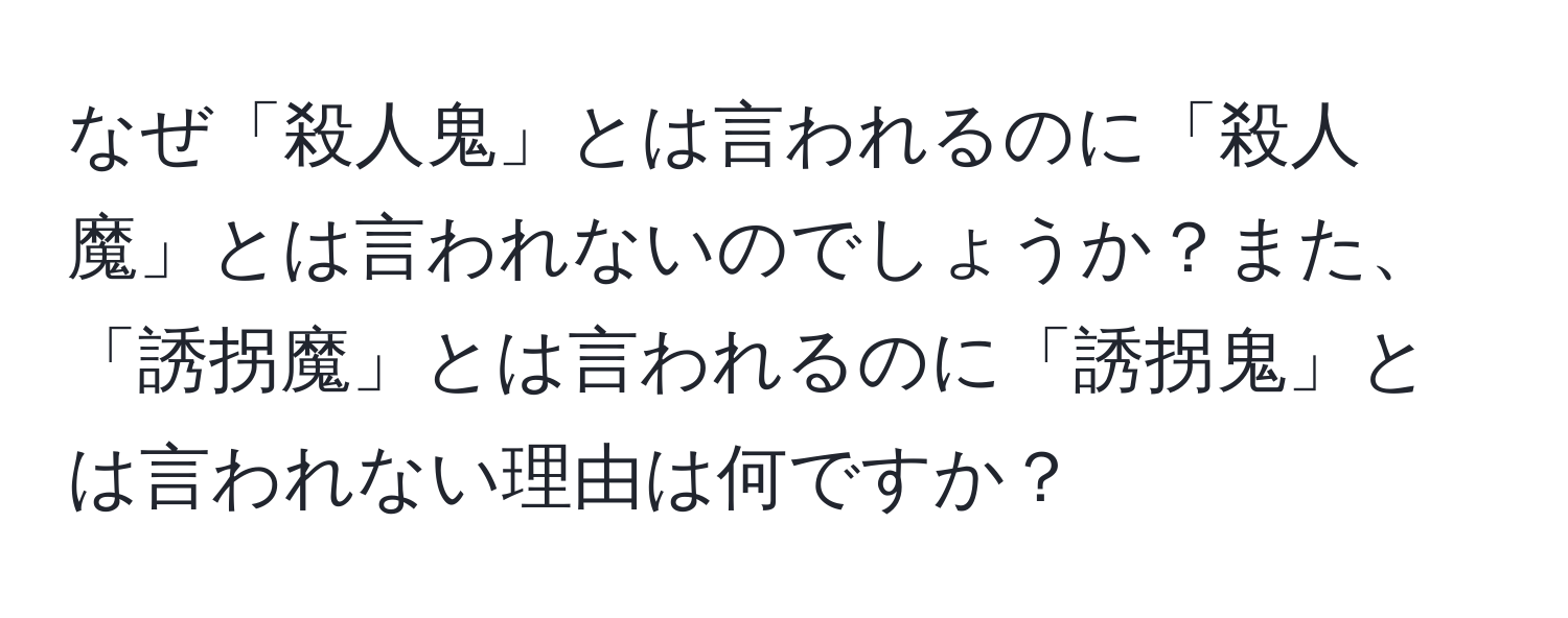 なぜ「殺人鬼」とは言われるのに「殺人魔」とは言われないのでしょうか？また、「誘拐魔」とは言われるのに「誘拐鬼」とは言われない理由は何ですか？