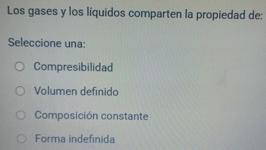 Los gases y los líquidos comparten la propiedad de:
Seleccione una:
Compresibilidad
Volumen definido
Composición constante
Forma indefinida