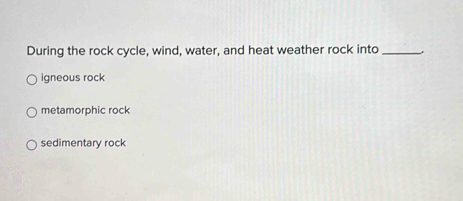 During the rock cycle, wind, water, and heat weather rock into _.
igneous rock
metamorphic rock
sedimentary rock