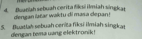 meru 
4. Buatlah sebuah cerita fiksi ilmiah singkat 
dengan latar waktu di masa depan! 
5. Buatlah sebuah cerita fiksi ilmiah singkat 
dengan tema uang elektronik!