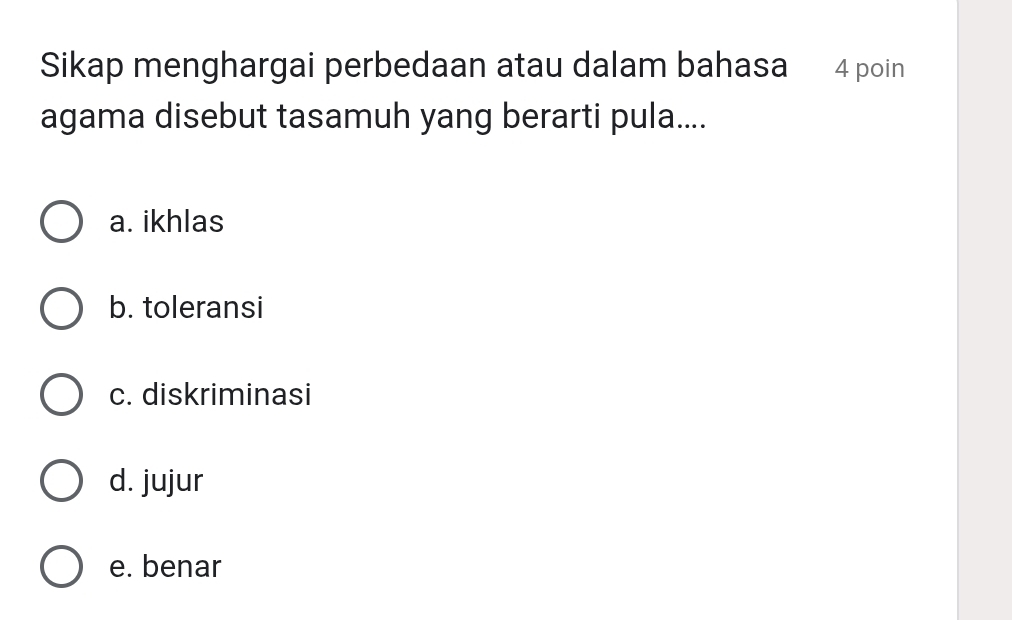 Sikap menghargai perbedaan atau dalam bahasa 4 poin
agama disebut tasamuh yang berarti pula....
a. ikhlas
b. toleransi
c. diskriminasi
d. jujur
e. benar