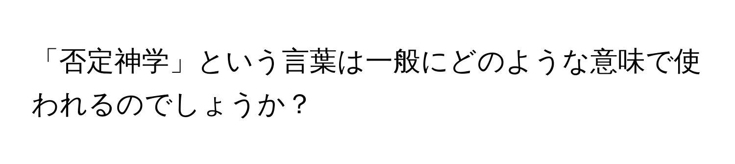 「否定神学」という言葉は一般にどのような意味で使われるのでしょうか？