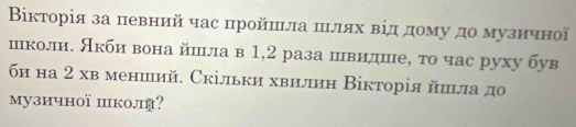 Вікторія за πевний час πройπιла шлях від дому до музичної 
школи. Акби вона йшла в 1,2 раза швидше, то час руху був 
би на 2 хв менший. Скільки хвилин Вікторія йшьла до 
музичноï пколй?