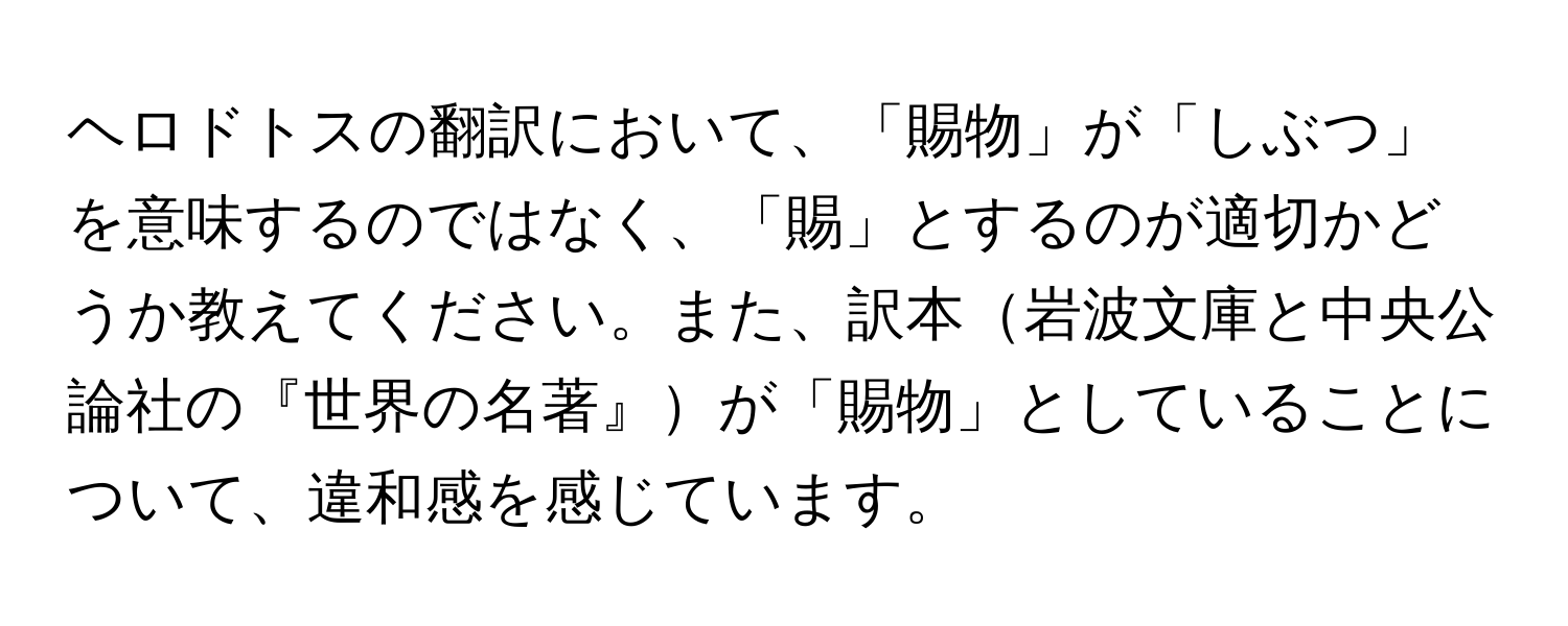 ヘロドトスの翻訳において、「賜物」が「しぶつ」を意味するのではなく、「賜」とするのが適切かどうか教えてください。また、訳本岩波文庫と中央公論社の『世界の名著』が「賜物」としていることについて、違和感を感じています。