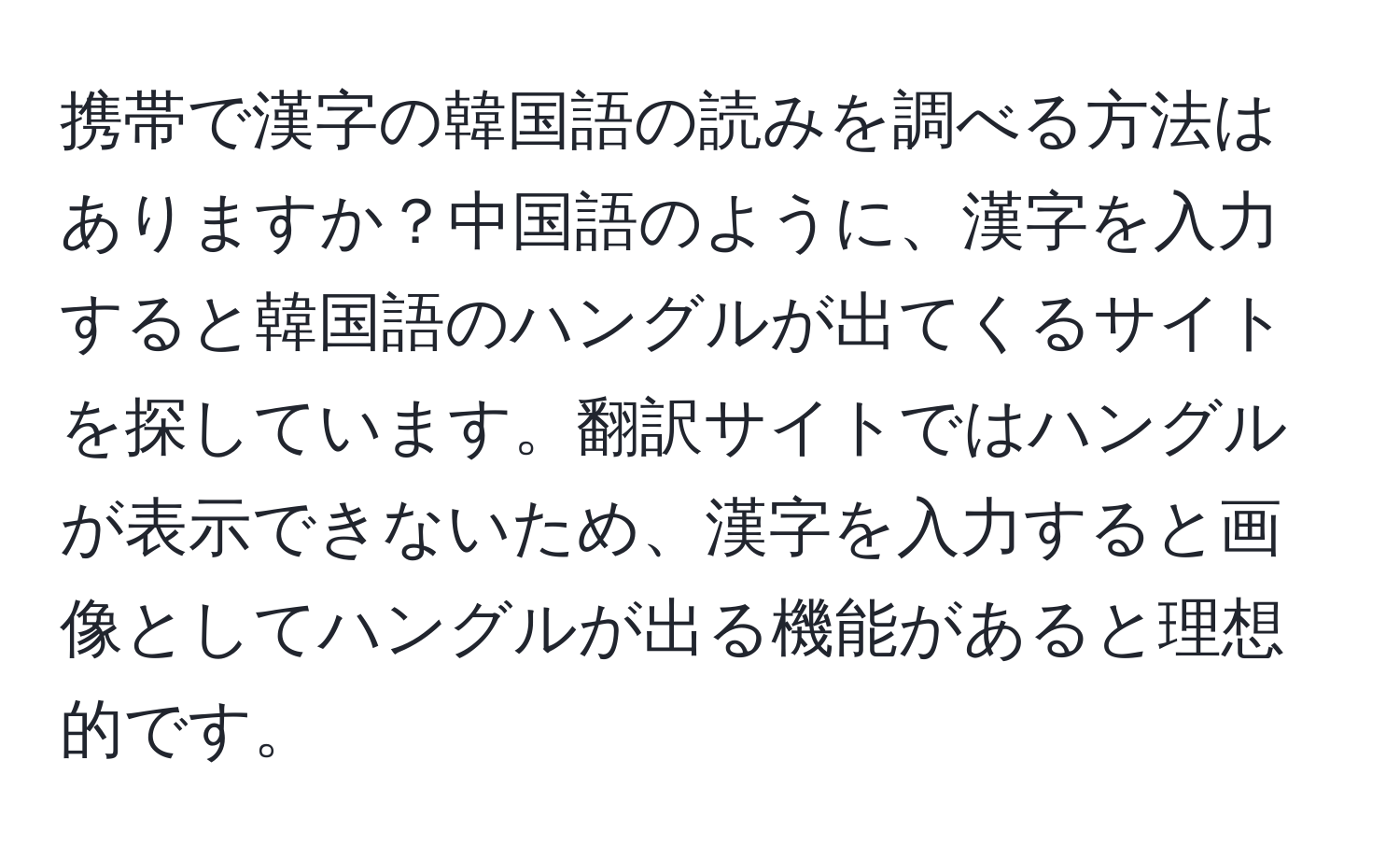 携帯で漢字の韓国語の読みを調べる方法はありますか？中国語のように、漢字を入力すると韓国語のハングルが出てくるサイトを探しています。翻訳サイトではハングルが表示できないため、漢字を入力すると画像としてハングルが出る機能があると理想的です。