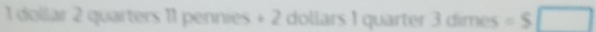 1 dollar 2 quarters 11 pennies + 2 dollars 1 quarter 3 dimes =$□