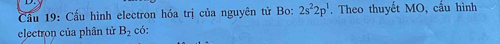 Cầu 19: Cấu hình electron hóa trị của nguyên tử Bo: 2s^22p^1. Theo thuyết MO, cấu hình 
electron của phân tử B_2 có: