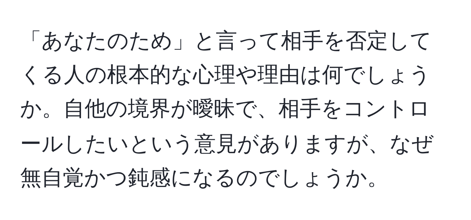 「あなたのため」と言って相手を否定してくる人の根本的な心理や理由は何でしょうか。自他の境界が曖昧で、相手をコントロールしたいという意見がありますが、なぜ無自覚かつ鈍感になるのでしょうか。