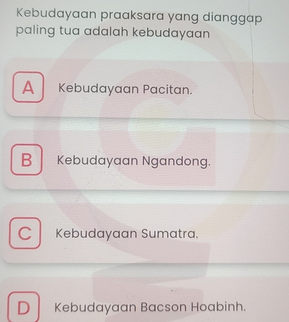 Kebudayaan praaksara yang dianggap
paling tua adalah kebudayaan
A Kebudayaan Pacitan.
B Kebudayaan Ngandong.
C Kebudayaan Sumatra.
D Kebudayaan Bacson Hoabinh.