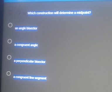 Which construction will determine a midpoint?
an angle bisector
a congruent angle
a perpendicular bisector
a congruent line segment
