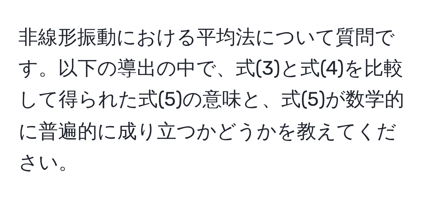 非線形振動における平均法について質問です。以下の導出の中で、式(3)と式(4)を比較して得られた式(5)の意味と、式(5)が数学的に普遍的に成り立つかどうかを教えてください。