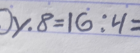 by. 8=16:4=