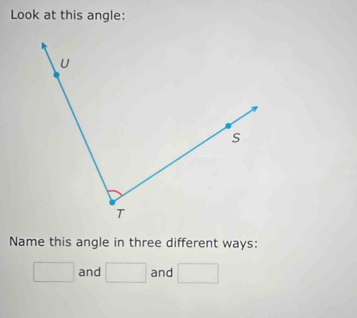 Look at this angle: 
U 
s 
T 
Name this angle in three different ways:
□ and □ and □