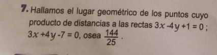 Hallamos el lugar geométrico de los puntos cuyo 
producto de distancias a las rectas 3x-4y+1=0;
3x+4y-7=0 , osea  144/25 ·