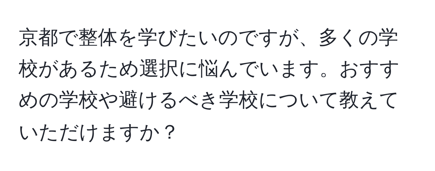 京都で整体を学びたいのですが、多くの学校があるため選択に悩んでいます。おすすめの学校や避けるべき学校について教えていただけますか？