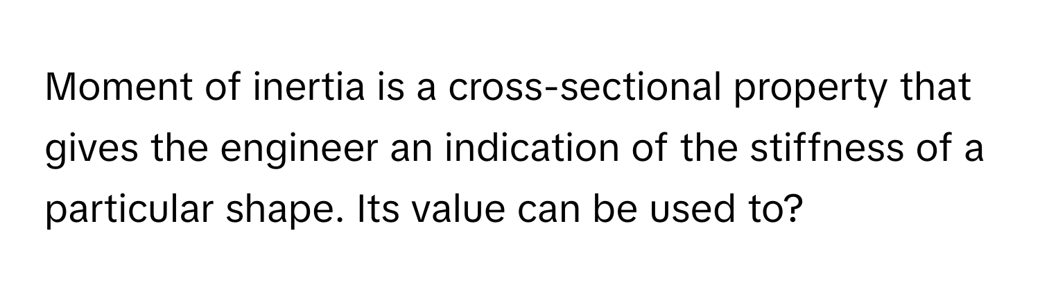 Moment of inertia is a cross-sectional property that gives the engineer an indication of the stiffness of a particular shape. Its value can be used to?