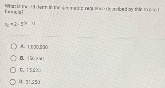 What is the 7th term in the geometric sequence described by this explicit
formula?
a_n=2· 5^((n-1))
A. 1,000,000
B. 156,250
C. 15,625
D. 31,250